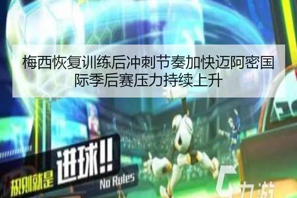 梅西恢复训练后冲刺节奏加快迈阿密国际季后赛压力持续上升 - kaiyun